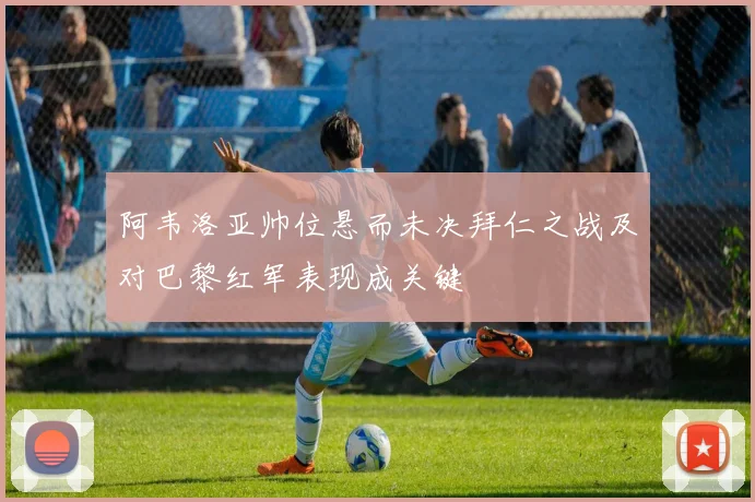 阿韦洛亚帅位悬而未决拜仁之战及对巴黎红军表现成关键