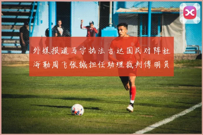 外媒报道马宁执法吉达国民对阵杜海勒周飞张铖担任助理裁判傅明负责VAR