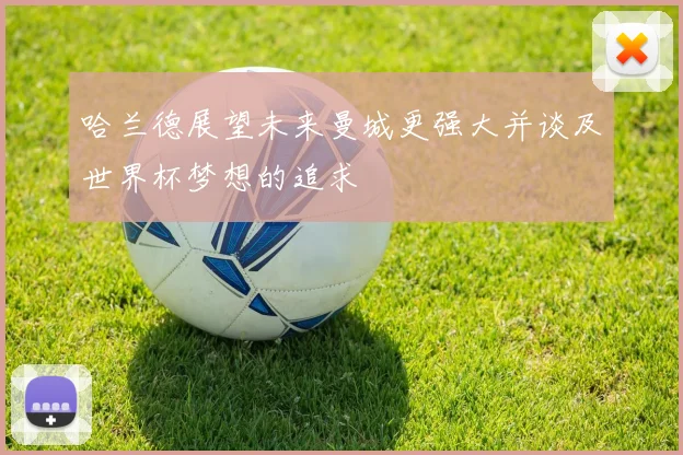 哈兰德展望未来曼城更强大并谈及世界杯梦想的追求