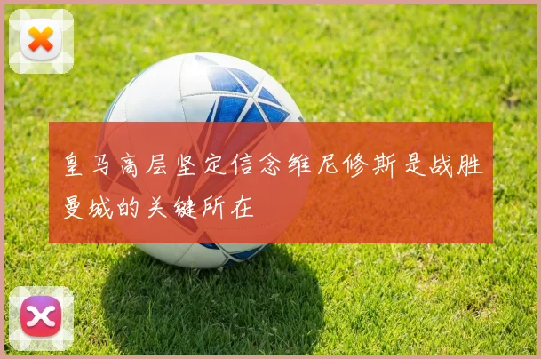 皇马高层坚定信念维尼修斯是战胜曼城的关键所在