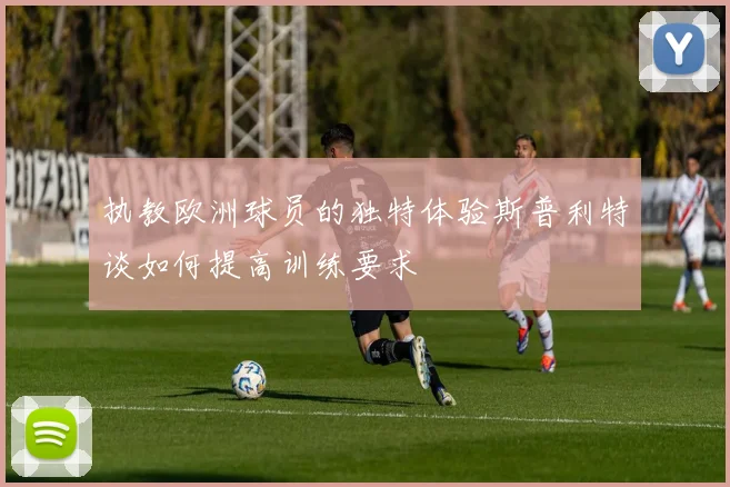 执教欧洲球员的独特体验斯普利特谈如何提高训练要求