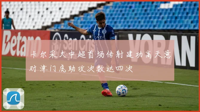 卡尔采夫中超首场传射建功高天意对津门虎助攻次数达四次