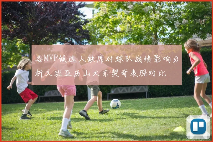 各MVP候选人缺席对球队战绩影响分析文班亚历山大东契奇表现对比