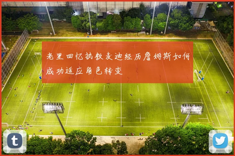 老里回忆执教麦迪经历詹姆斯如何成功适应角色转变