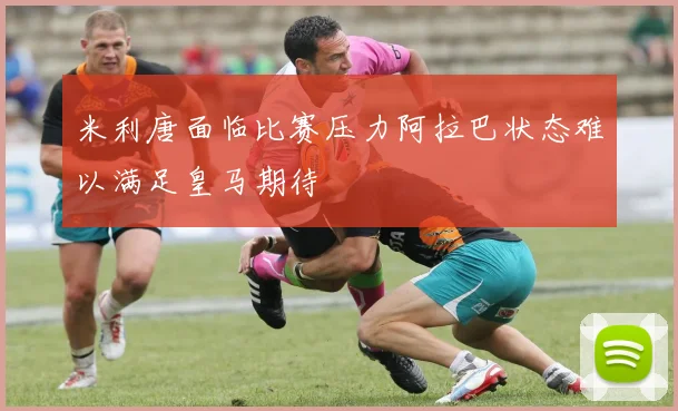 米利唐面临比赛压力阿拉巴状态难以满足皇马期待
