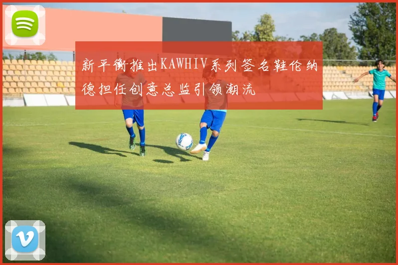 新平衡推出KAWHIV系列签名鞋伦纳德担任创意总监引领潮流