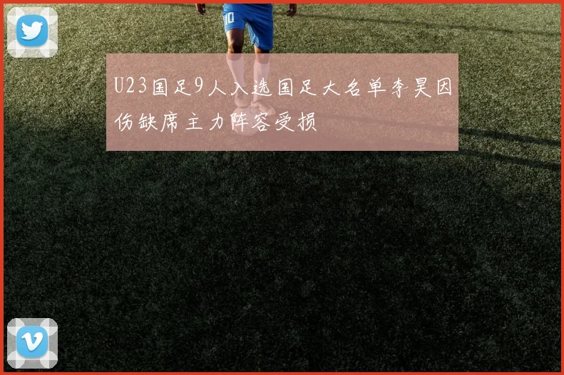 U23国足9人入选国足大名单李昊因伤缺席主力阵容受损