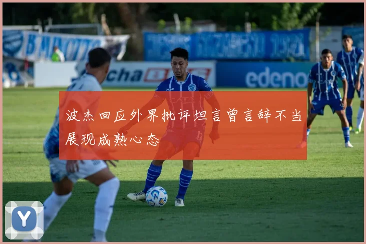 波杰回应外界批评坦言曾言辞不当展现成熟心态
