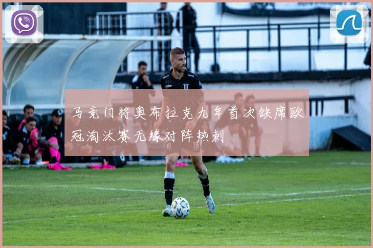 马竞门将奥布拉克九年首次缺席欧冠淘汰赛无缘对阵热刺