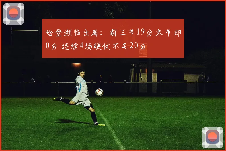 哈登濒临出局：前三节19分末节却0分 连续4场硬仗不足20分