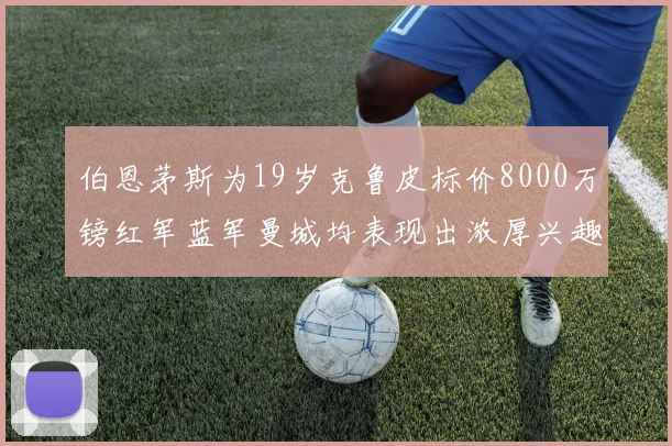 伯恩茅斯为19岁克鲁皮标价8000万镑红军蓝军曼城均表现出浓厚兴趣
