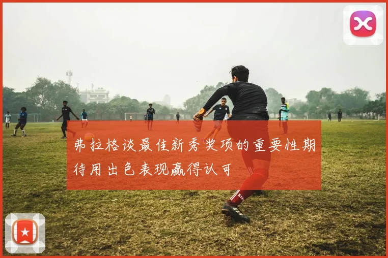 弗拉格谈最佳新秀奖项的重要性期待用出色表现赢得认可