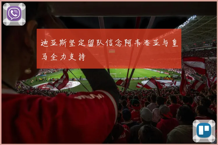 迪亚斯坚定留队信念阿韦洛亚与皇马全力支持