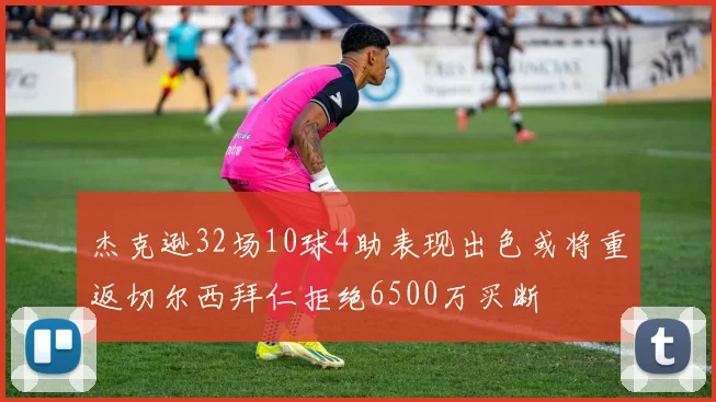 杰克逊32场10球4助表现出色或将重返切尔西拜仁拒绝6500万买断