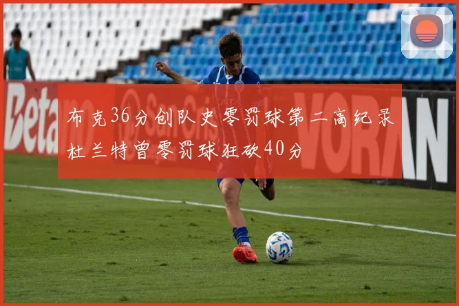 布克36分创队史零罚球第二高纪录杜兰特曾零罚球狂砍40分